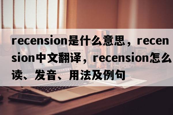 recension是什么意思，recension中文翻譯，recension怎么讀、發(fā)音、用法及例句