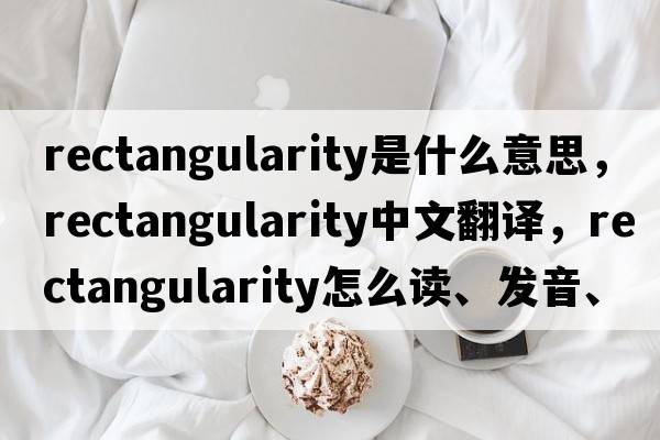rectangularity是什么意思，rectangularity中文翻譯，rectangularity怎么讀、發(fā)音、用法及例句