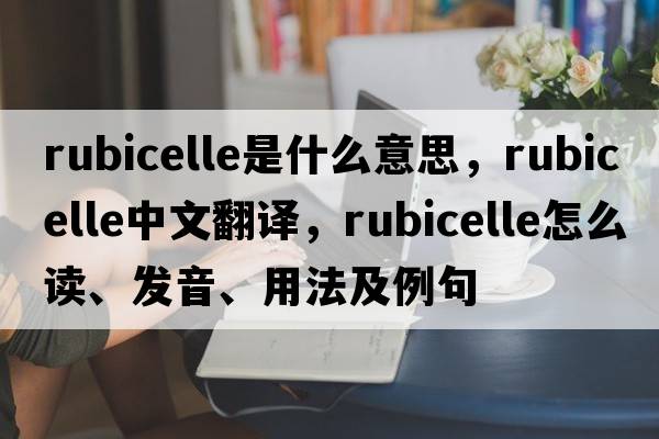 rubicelle是什么意思，rubicelle中文翻譯，rubicelle怎么讀、發(fā)音、用法及例句