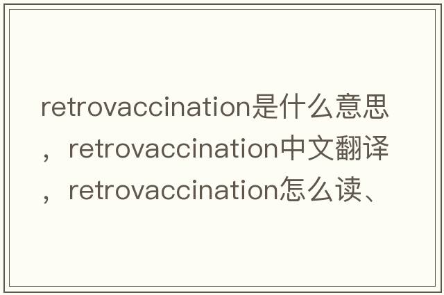 retrovaccination是什么意思，retrovaccination中文翻譯，retrovaccination怎么讀、發(fā)音、用法及例句