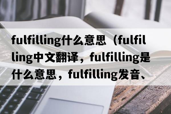 fulfilling什么意思（fulfilling中文翻譯，fulfilling是什么意思，fulfilling發(fā)音、用法及例句）