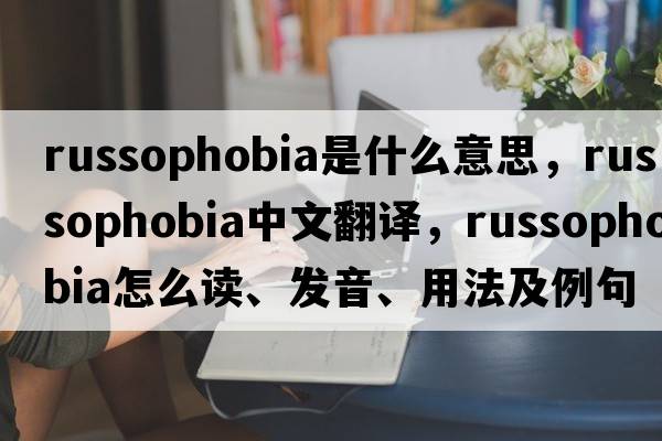 Russophobia是什么意思，Russophobia中文翻譯，Russophobia怎么讀、發(fā)音、用法及例句