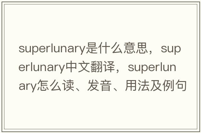 superlunary是什么意思，superlunary中文翻譯，superlunary怎么讀、發(fā)音、用法及例句