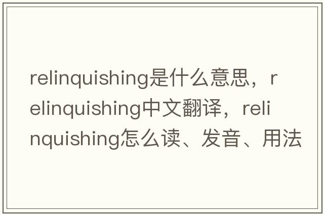 relinquishing是什么意思，relinquishing中文翻譯，relinquishing怎么讀、發(fā)音、用法及例句