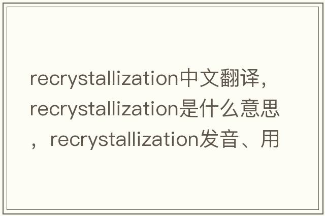 recrystallization中文翻譯，recrystallization是什么意思，recrystallization發(fā)音、用法及例句