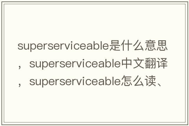 superserviceable是什么意思，superserviceable中文翻譯，superserviceable怎么讀、發(fā)音、用法及例句