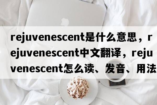 rejuvenescent是什么意思，rejuvenescent中文翻譯，rejuvenescent怎么讀、發(fā)音、用法及例句