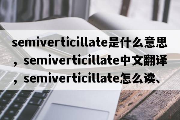semiverticillate是什么意思，semiverticillate中文翻譯，semiverticillate怎么讀、發(fā)音、用法及例句