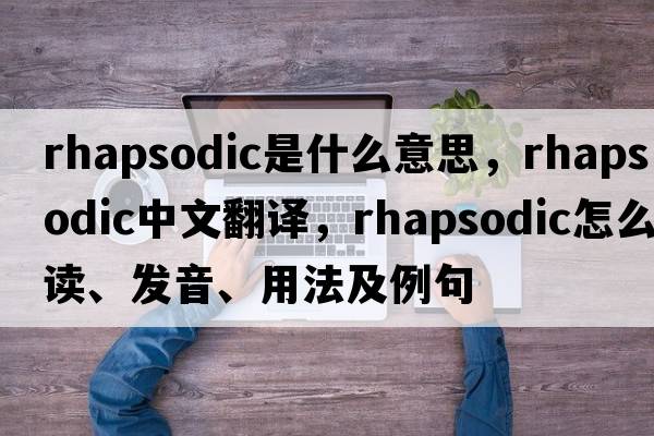 rhapsodic是什么意思，rhapsodic中文翻譯，rhapsodic怎么讀、發(fā)音、用法及例句