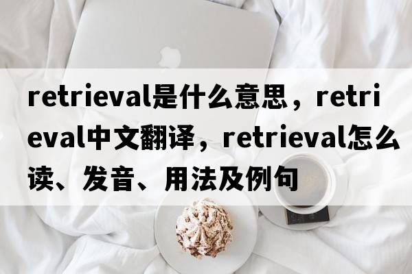 retrieval是什么意思，retrieval中文翻譯，retrieval怎么讀、發(fā)音、用法及例句