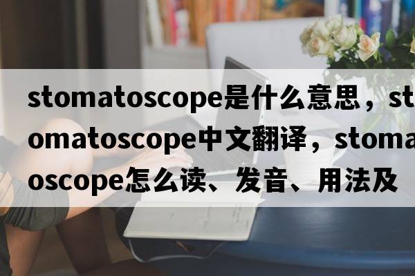stomatoscope是什么意思，stomatoscope中文翻譯，stomatoscope怎么讀、發(fā)音、用法及例句