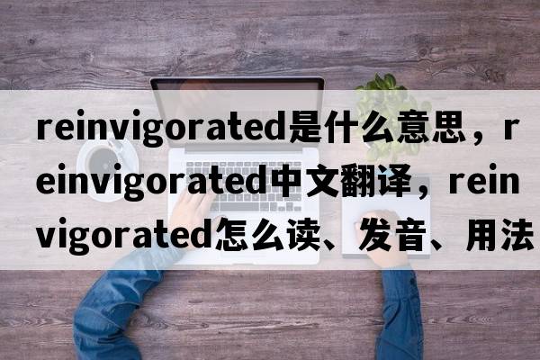reinvigorated是什么意思，reinvigorated中文翻譯，reinvigorated怎么讀、發(fā)音、用法及例句