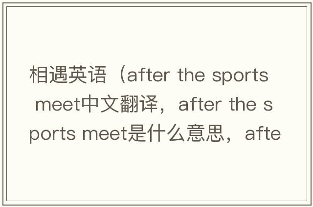 相遇英語（after the sports meet中文翻譯，after the sports meet是什么意思，after the sports meet發(fā)音、用法及例句）