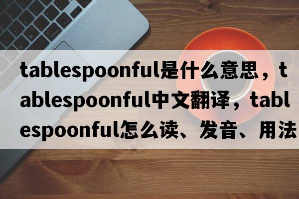 tablespoonful是什么意思，tablespoonful中文翻譯，tablespoonful怎么讀、發(fā)音、用法及例句