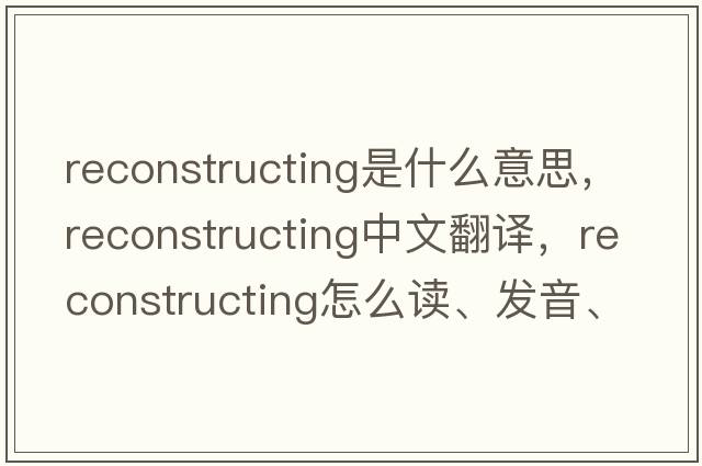 reconstructing是什么意思，reconstructing中文翻譯，reconstructing怎么讀、發(fā)音、用法及例句