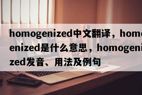 homogenized中文翻譯，homogenized是什么意思，homogenized發(fā)音、用法及例句