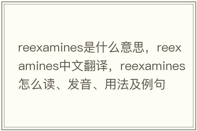 reexamines是什么意思，reexamines中文翻譯，reexamines怎么讀、發(fā)音、用法及例句