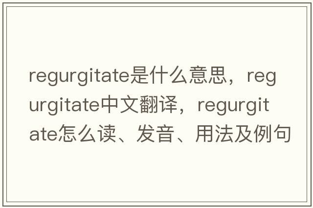 regurgitate是什么意思，regurgitate中文翻譯，regurgitate怎么讀、發(fā)音、用法及例句