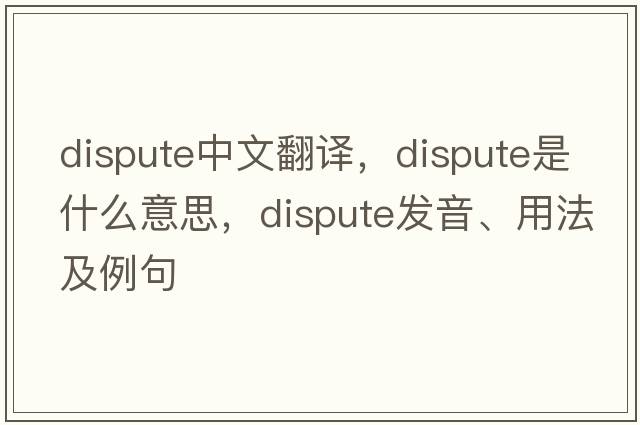 dispute中文翻譯，dispute是什么意思，dispute發(fā)音、用法及例句