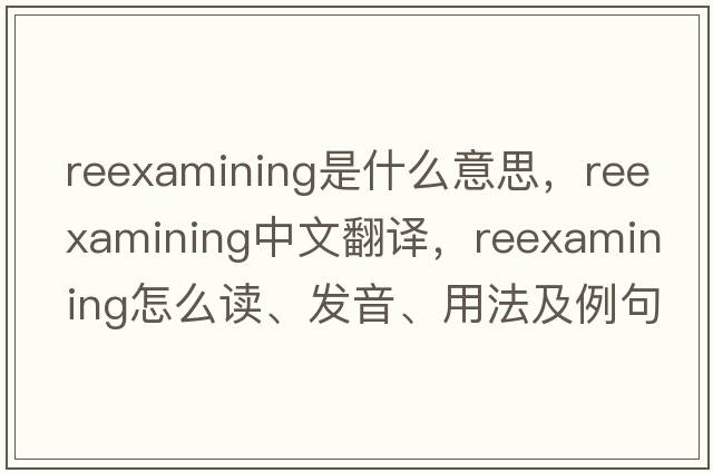 reexamining是什么意思，reexamining中文翻譯，reexamining怎么讀、發(fā)音、用法及例句