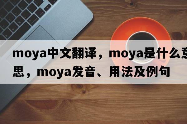 moya中文翻譯，moya是什么意思，moya發(fā)音、用法及例句