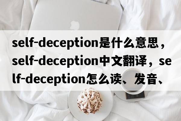 self-deception是什么意思，self-deception中文翻譯，self-deception怎么讀、發(fā)音、用法及例句