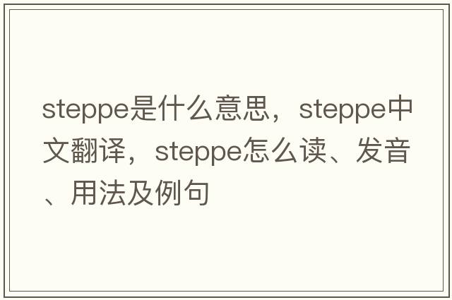 steppe是什么意思，steppe中文翻譯，steppe怎么讀、發(fā)音、用法及例句