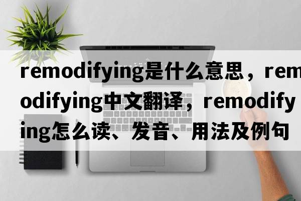 remodifying是什么意思，remodifying中文翻譯，remodifying怎么讀、發(fā)音、用法及例句