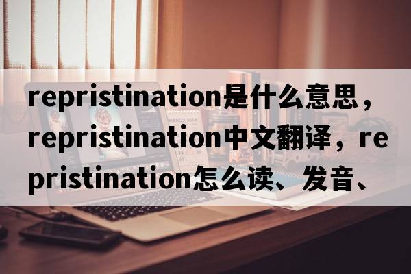 repristination是什么意思，repristination中文翻譯，repristination怎么讀、發(fā)音、用法及例句
