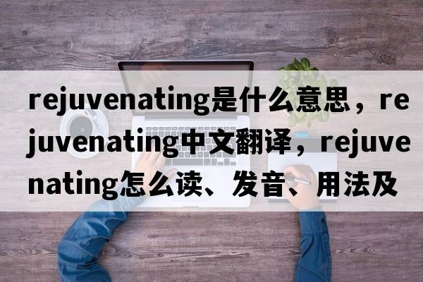 rejuvenating是什么意思，rejuvenating中文翻譯，rejuvenating怎么讀、發(fā)音、用法及例句