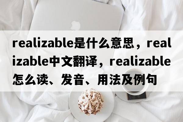 realizable是什么意思，realizable中文翻譯，realizable怎么讀、發(fā)音、用法及例句