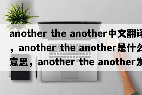 another the another中文翻譯，another the another是什么意思，another the another發(fā)音、用法及例句