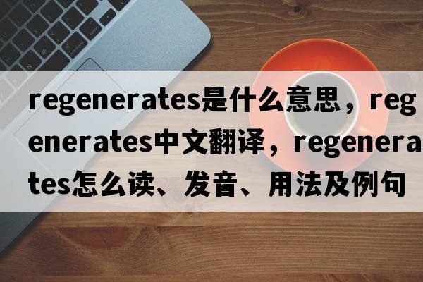 regenerates是什么意思，regenerates中文翻譯，regenerates怎么讀、發(fā)音、用法及例句