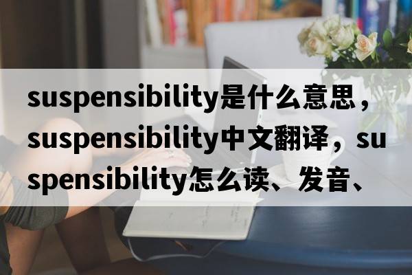 suspensibility是什么意思，suspensibility中文翻譯，suspensibility怎么讀、發(fā)音、用法及例句