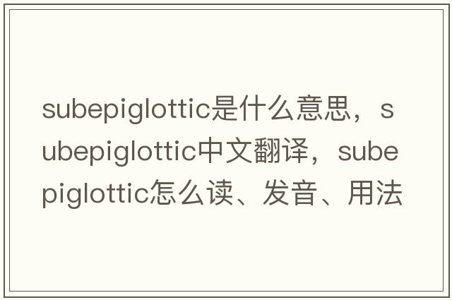 subepiglottic是什么意思，subepiglottic中文翻譯，subepiglottic怎么讀、發(fā)音、用法及例句