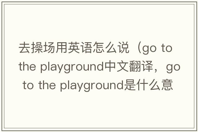 去操場用英語怎么說（go to the playground中文翻譯，go to the playground是什么意思，go to the playground發(fā)音、用法及例句）