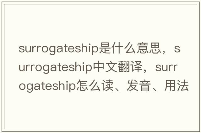 surrogateship是什么意思，surrogateship中文翻譯，surrogateship怎么讀、發(fā)音、用法及例句