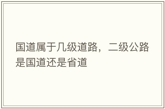 國道屬于幾級(jí)道路，二級(jí)公路是國道還是省道