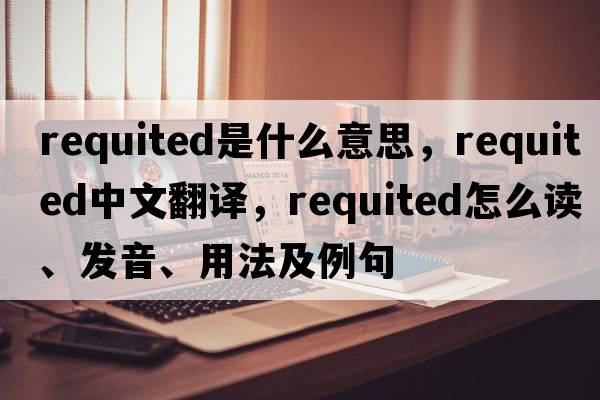 requited是什么意思，requited中文翻譯，requited怎么讀、發(fā)音、用法及例句