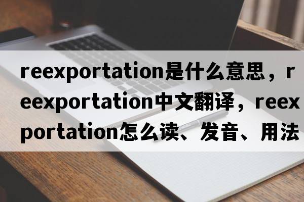 reexportation是什么意思，reexportation中文翻譯，reexportation怎么讀、發(fā)音、用法及例句