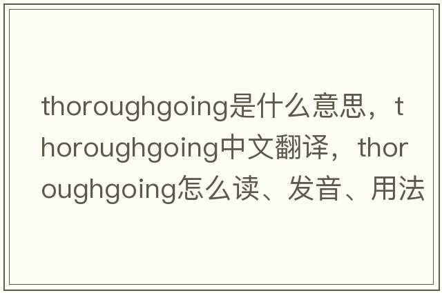 thoroughgoing是什么意思，thoroughgoing中文翻譯，thoroughgoing怎么讀、發(fā)音、用法及例句
