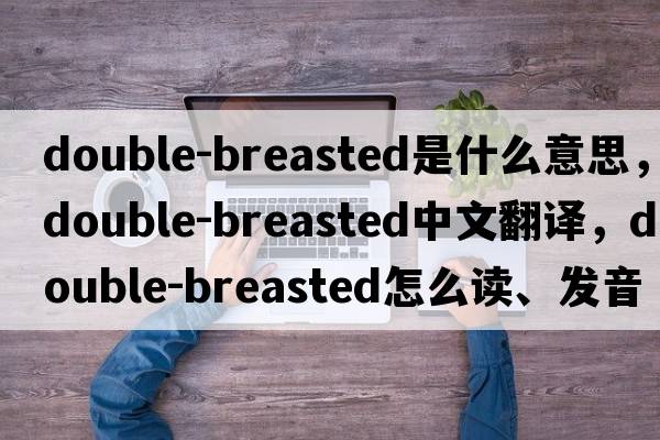 double-breasted是什么意思，double-breasted中文翻譯，double-breasted怎么讀、發(fā)音、用法及例句
