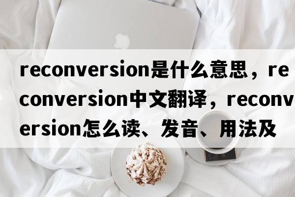 reconversion是什么意思，reconversion中文翻譯，reconversion怎么讀、發(fā)音、用法及例句