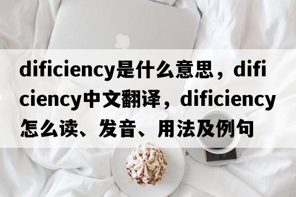dificiency是什么意思，dificiency中文翻譯，dificiency怎么讀、發(fā)音、用法及例句