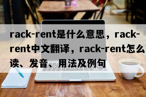 rack-rent是什么意思，rack-rent中文翻譯，rack-rent怎么讀、發(fā)音、用法及例句