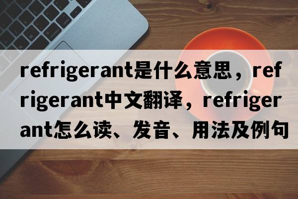 refrigerant是什么意思，refrigerant中文翻譯，refrigerant怎么讀、發(fā)音、用法及例句