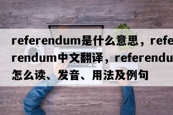 referendum是什么意思，referendum中文翻譯，referendum怎么讀、發(fā)音、用法及例句