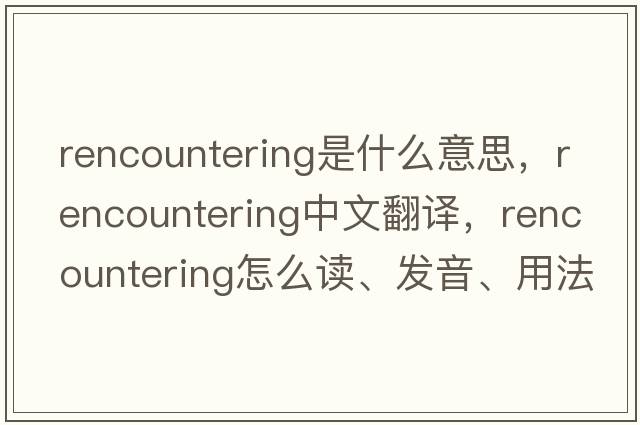 rencountering是什么意思，rencountering中文翻譯，rencountering怎么讀、發(fā)音、用法及例句