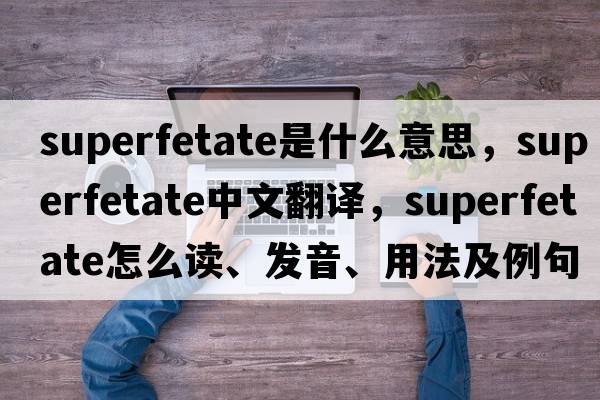 superfetate是什么意思，superfetate中文翻譯，superfetate怎么讀、發(fā)音、用法及例句