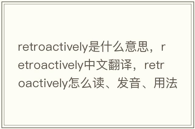 retroactively是什么意思，retroactively中文翻譯，retroactively怎么讀、發(fā)音、用法及例句